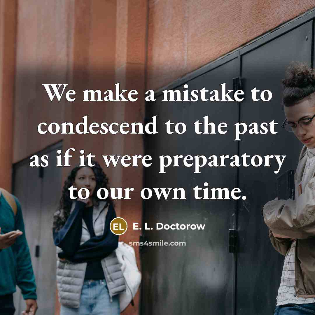 “We make a mistake to condescend to the past as…” quote by E. L. Doctorow