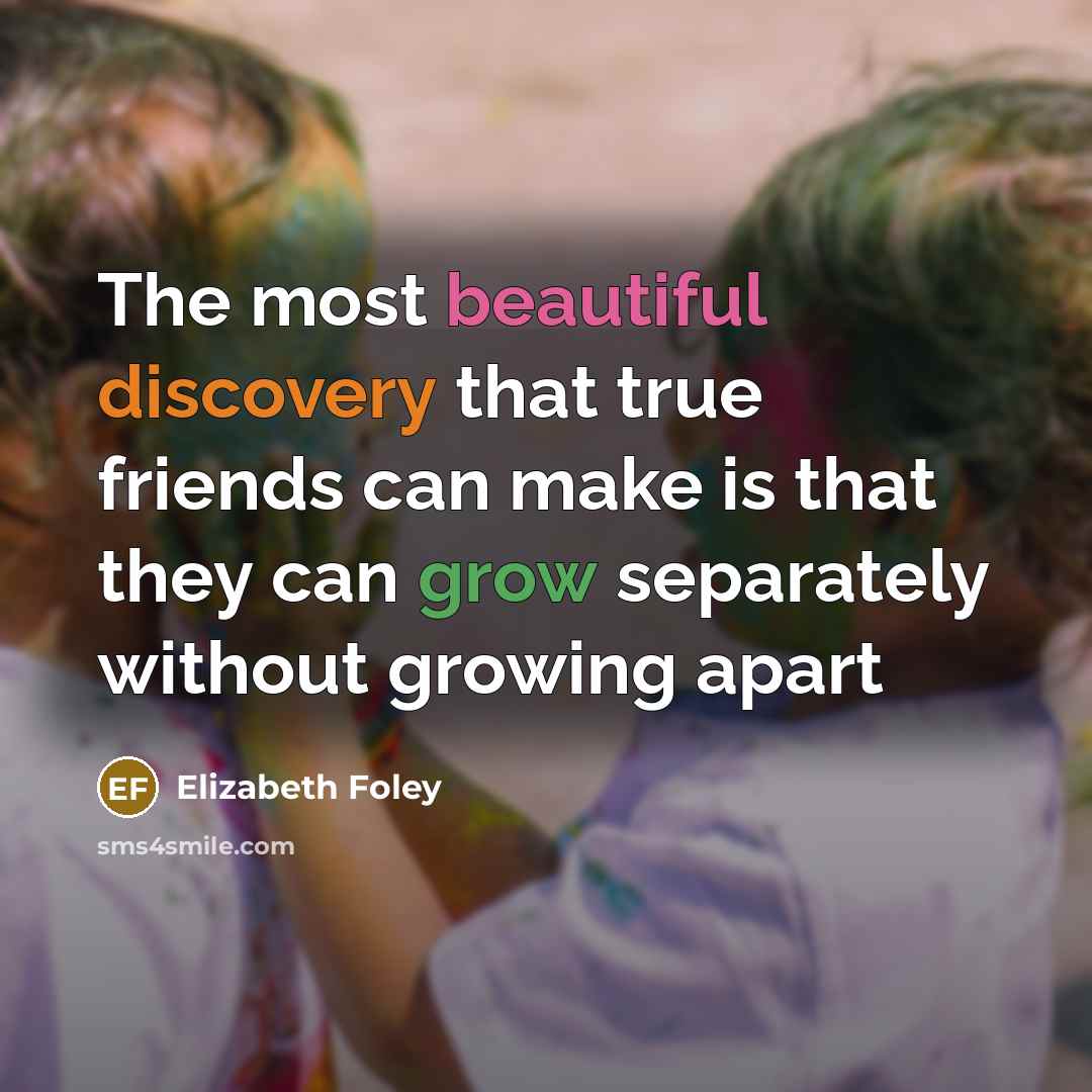 “The most beautiful discovery that true friends can make is that they can grow separately without growing apart” quote by Elizabeth Foley
