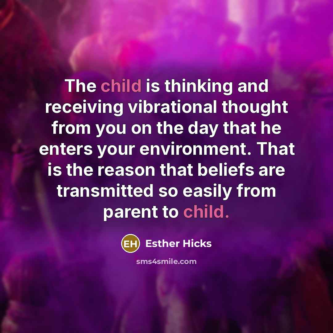 “The child is thinking and receiving vibrational thought from you…” quote by Esther Hicks
