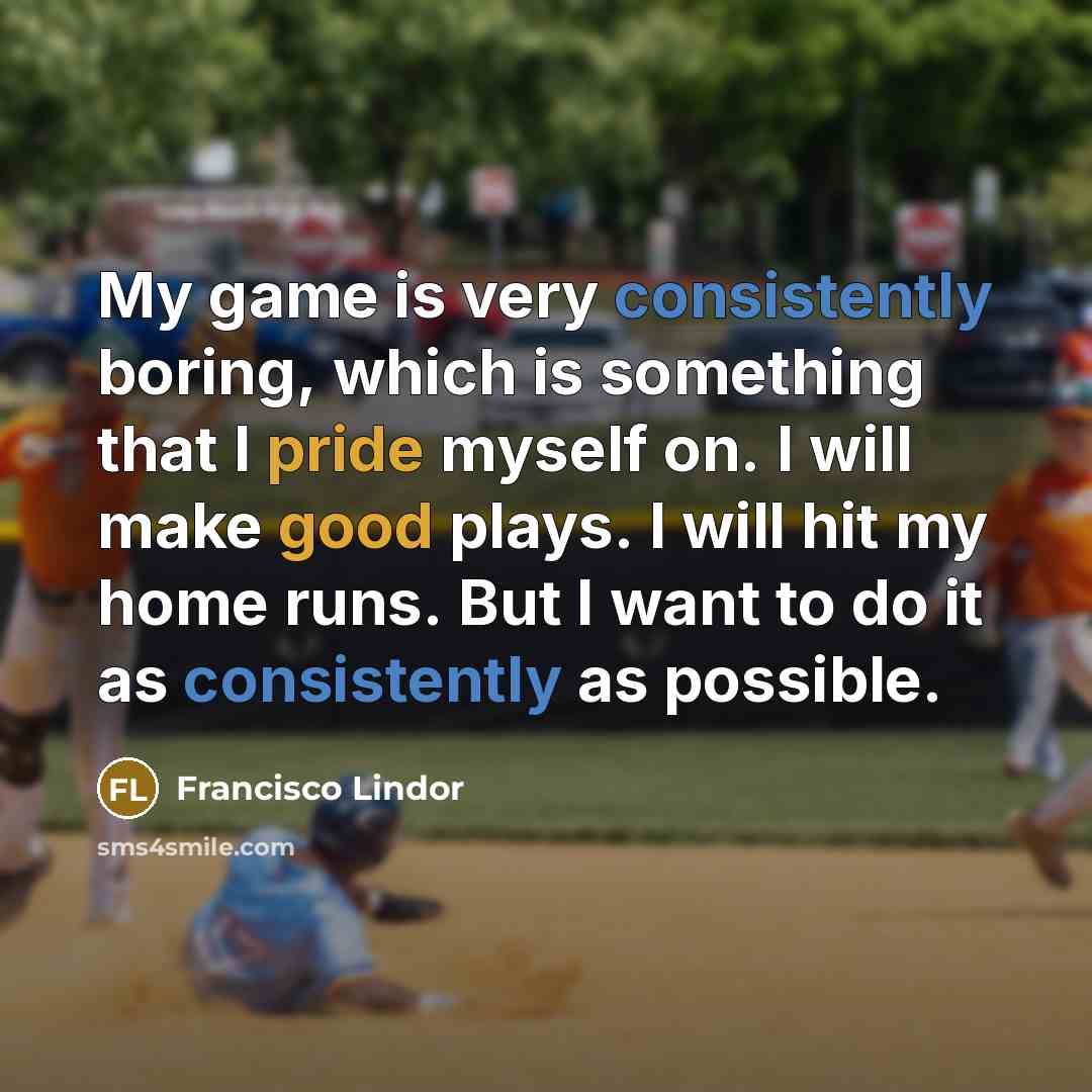 “My game is very consistently boring, which is something that I pride myself on. I will make good plays. I will hit my home runs. But I want to do it as consistently as possible.” quote by Francisco Lindor