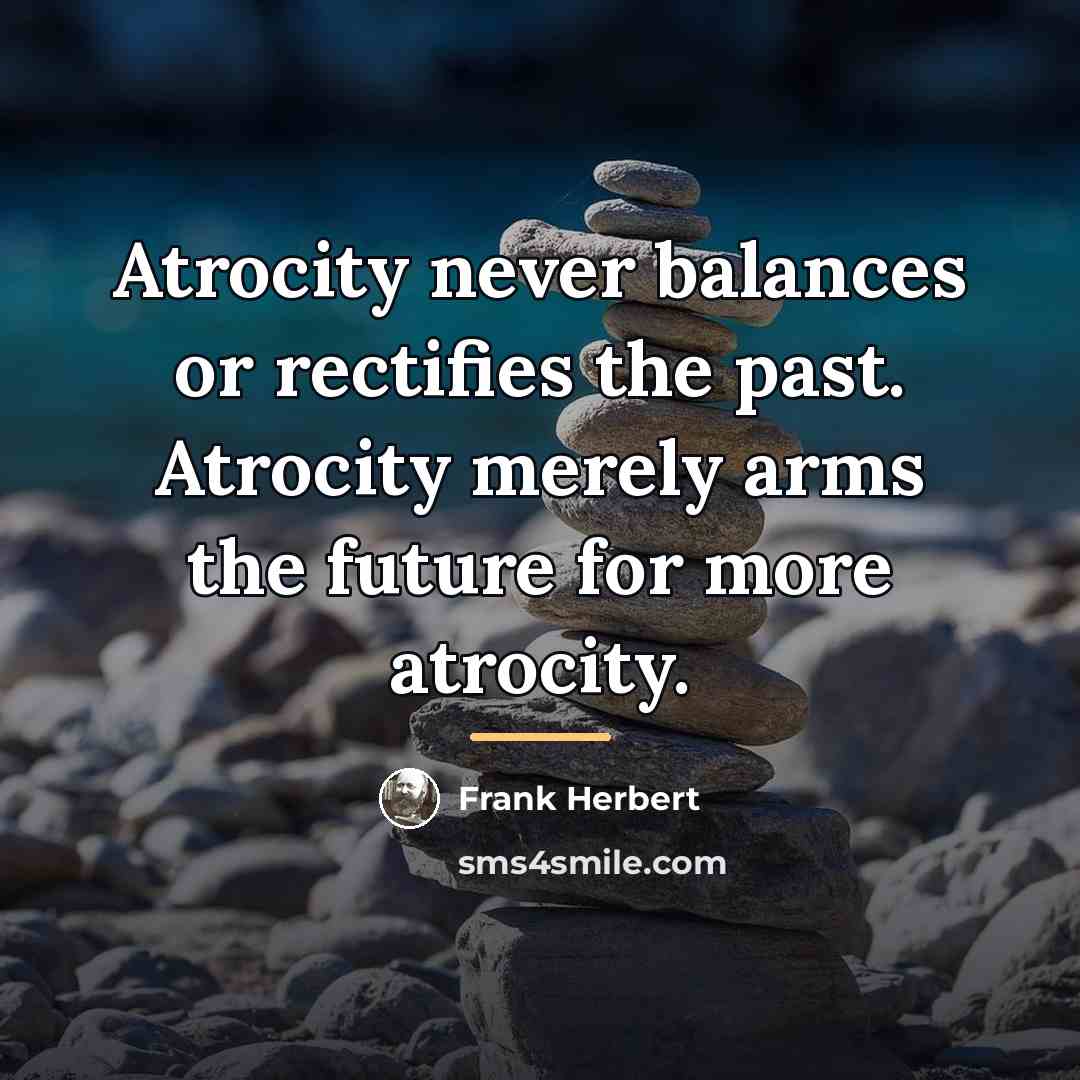 “Atrocity never balances or rectifies the past. Atrocity merely arms…” quote by Frank Herbert