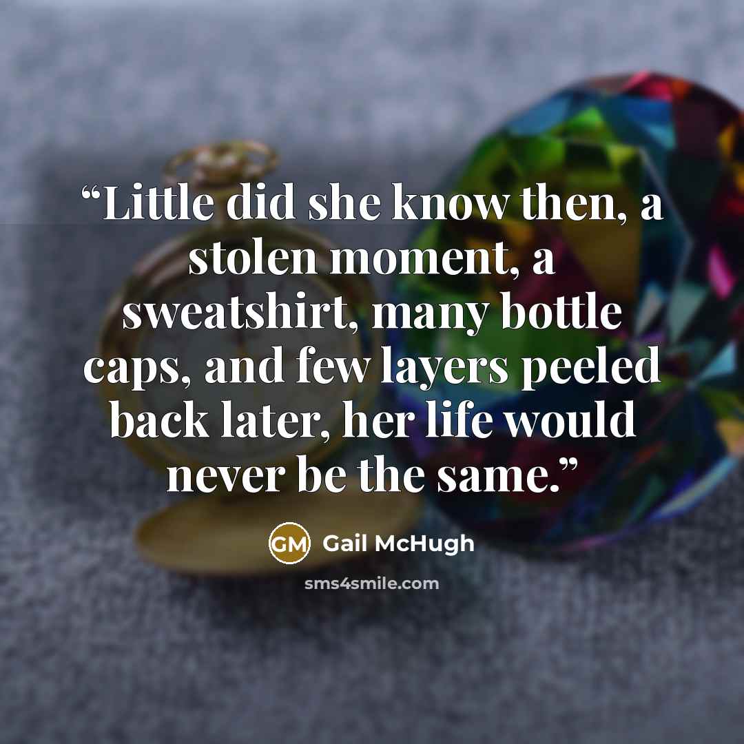 “Little did she know then, a stolen moment, a sweatshirt, many bottle caps, and few layers peeled back later, her life would never be the same.” quote by Gail McHugh
