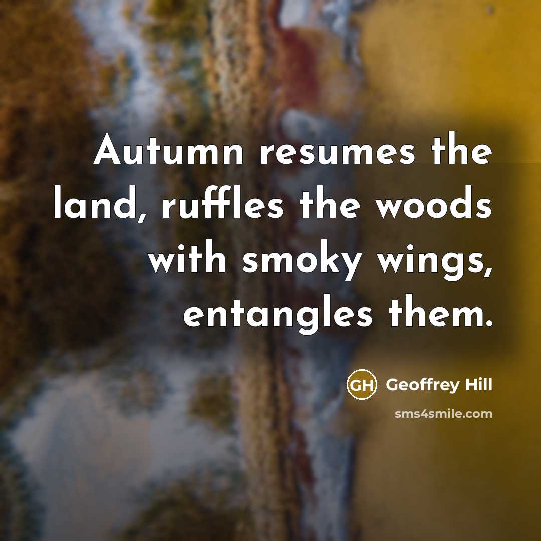 “Autumn resumes the land, ruffles the woods with smoky wings,…” quote by Geoffrey Hill