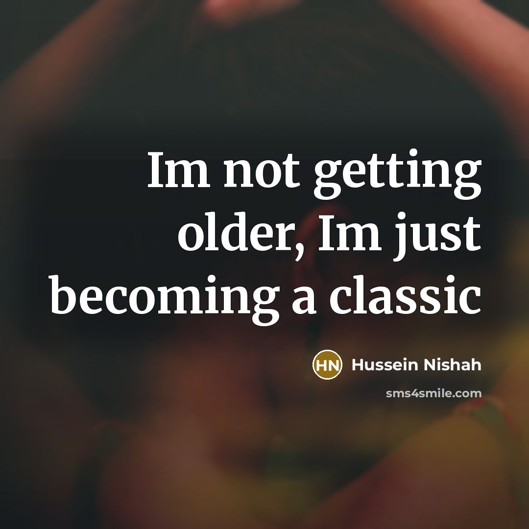 “Im not getting older, Im just becoming a classic…” quote by Hussein Nishah