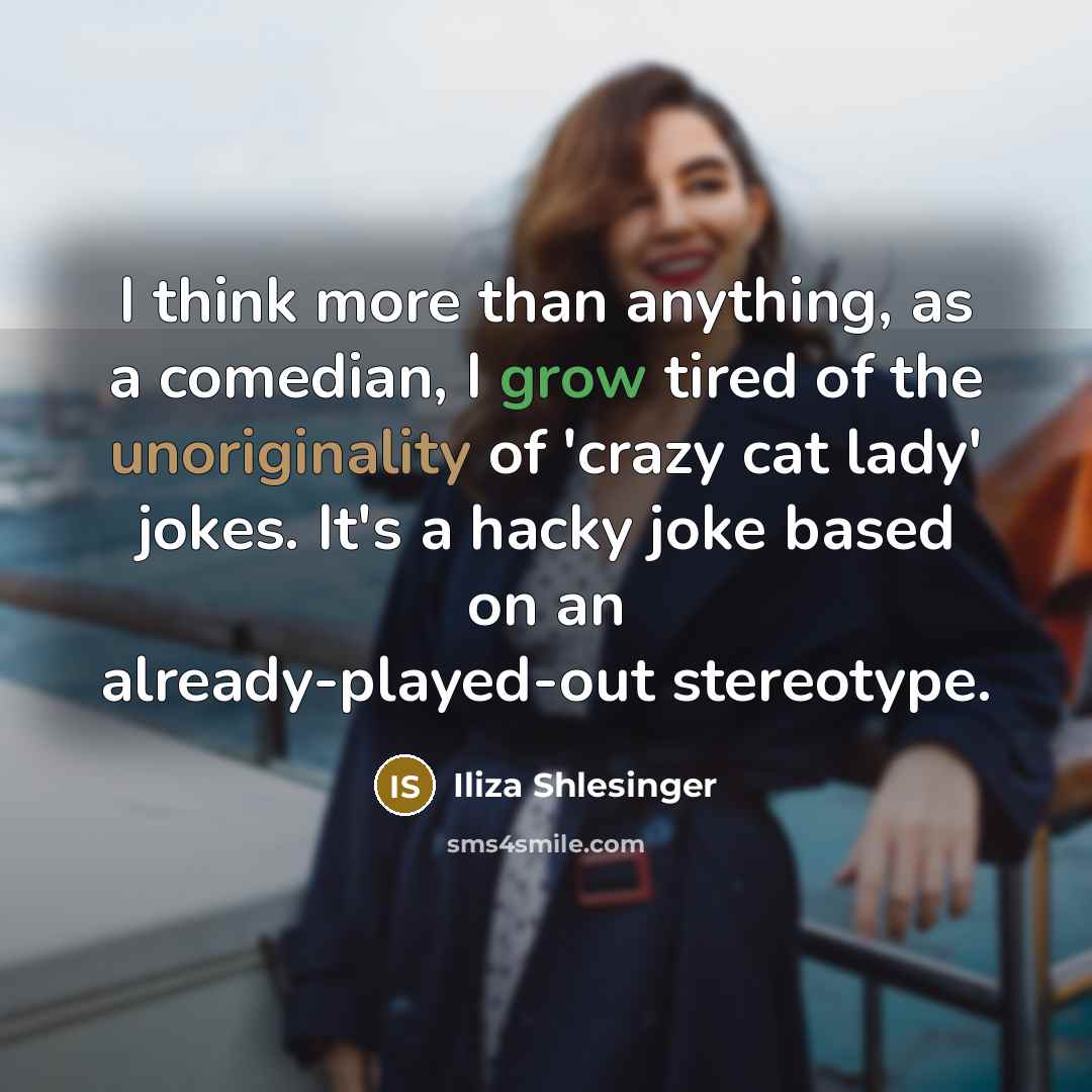 “I think more than anything, as a comedian, I grow tired of the unoriginality of 'crazy cat lady' jokes. It's a hacky joke based on an already-played-out stereotype.” quote by Iliza Shlesinger