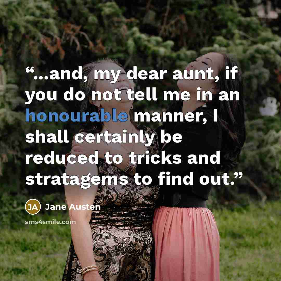 “...and, my dear aunt, if you do not tell me in an honourable manner, I shall certainly be reduced to tricks and stratagems to find out.” quote by Jane Austen