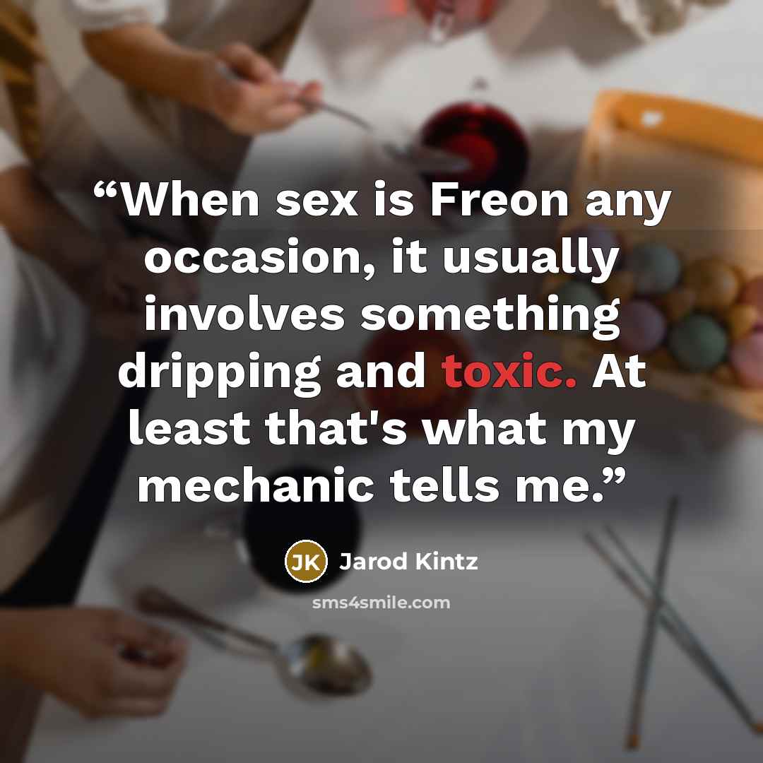 “When sex is Freon any occasion, it usually involves something dripping and toxic. At least that's what my mechanic tells me.” quote by Jarod Kintz