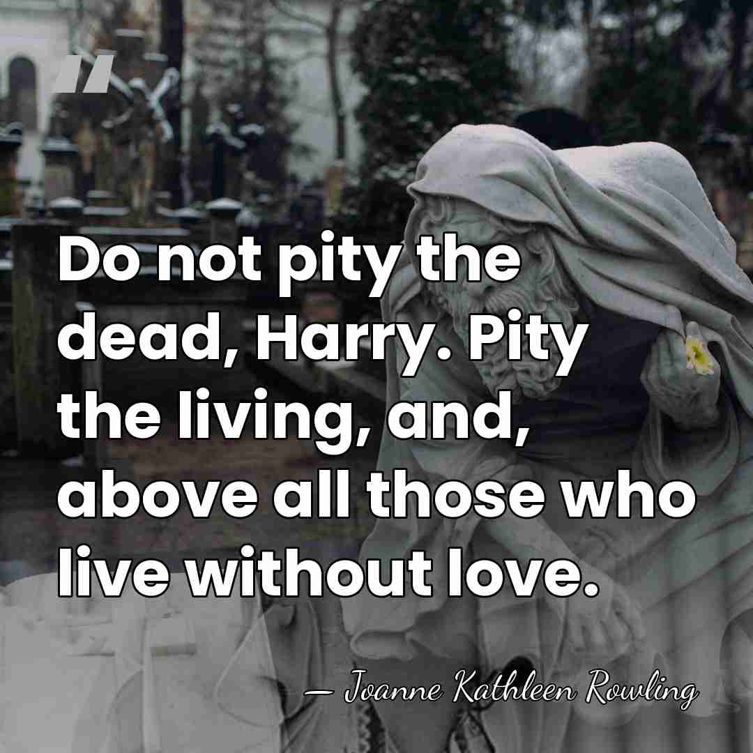 Do not pity the dead, Harry. Pity the living, and, above all&hellip; - Joanne Kathleen Rowling