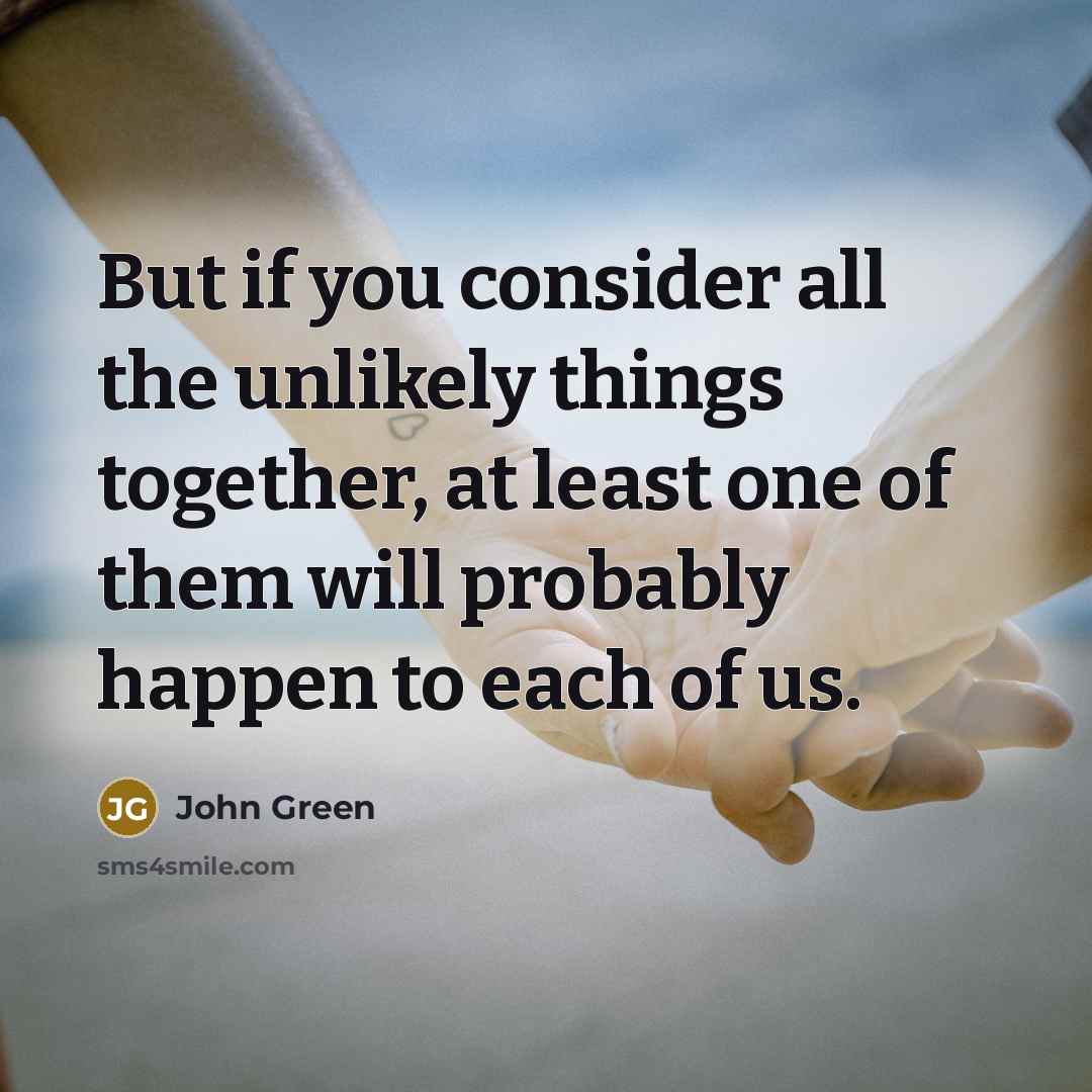 “But if you consider all the unlikely things together, at…” quote by John Green