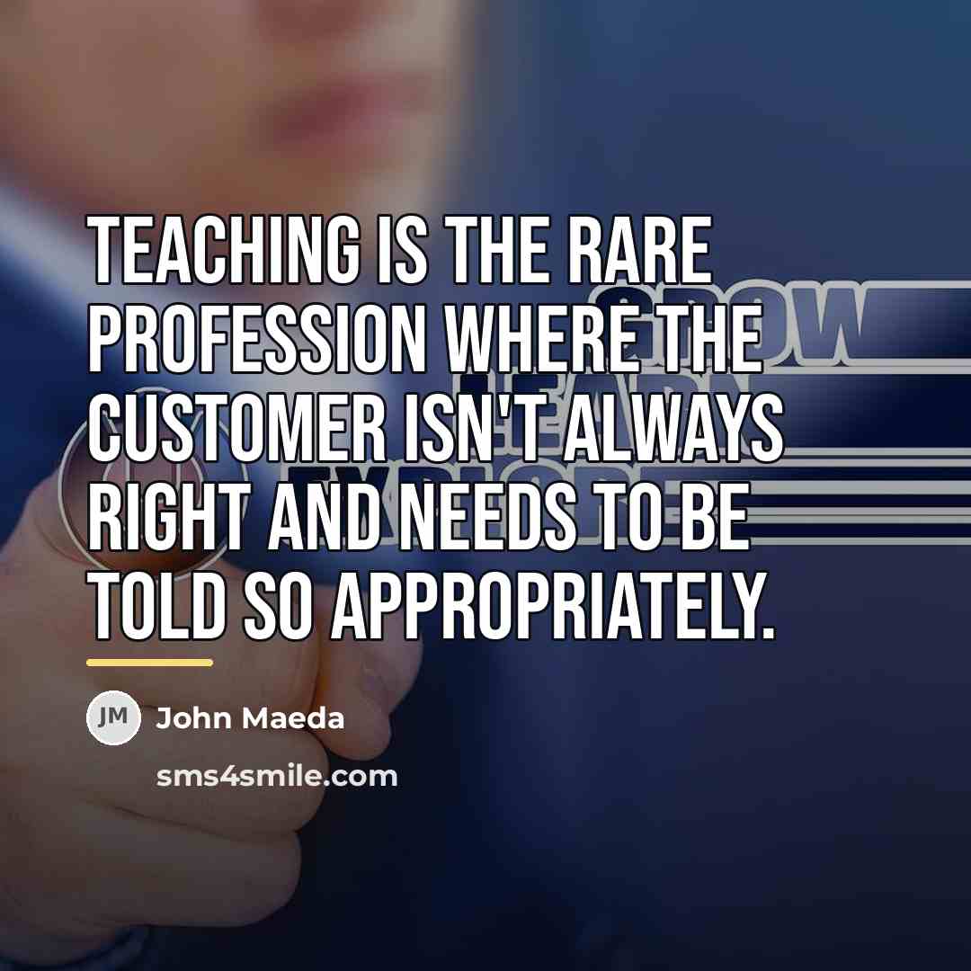 “Teaching is the rare profession where the customer isn't always…” quote by John Maeda
