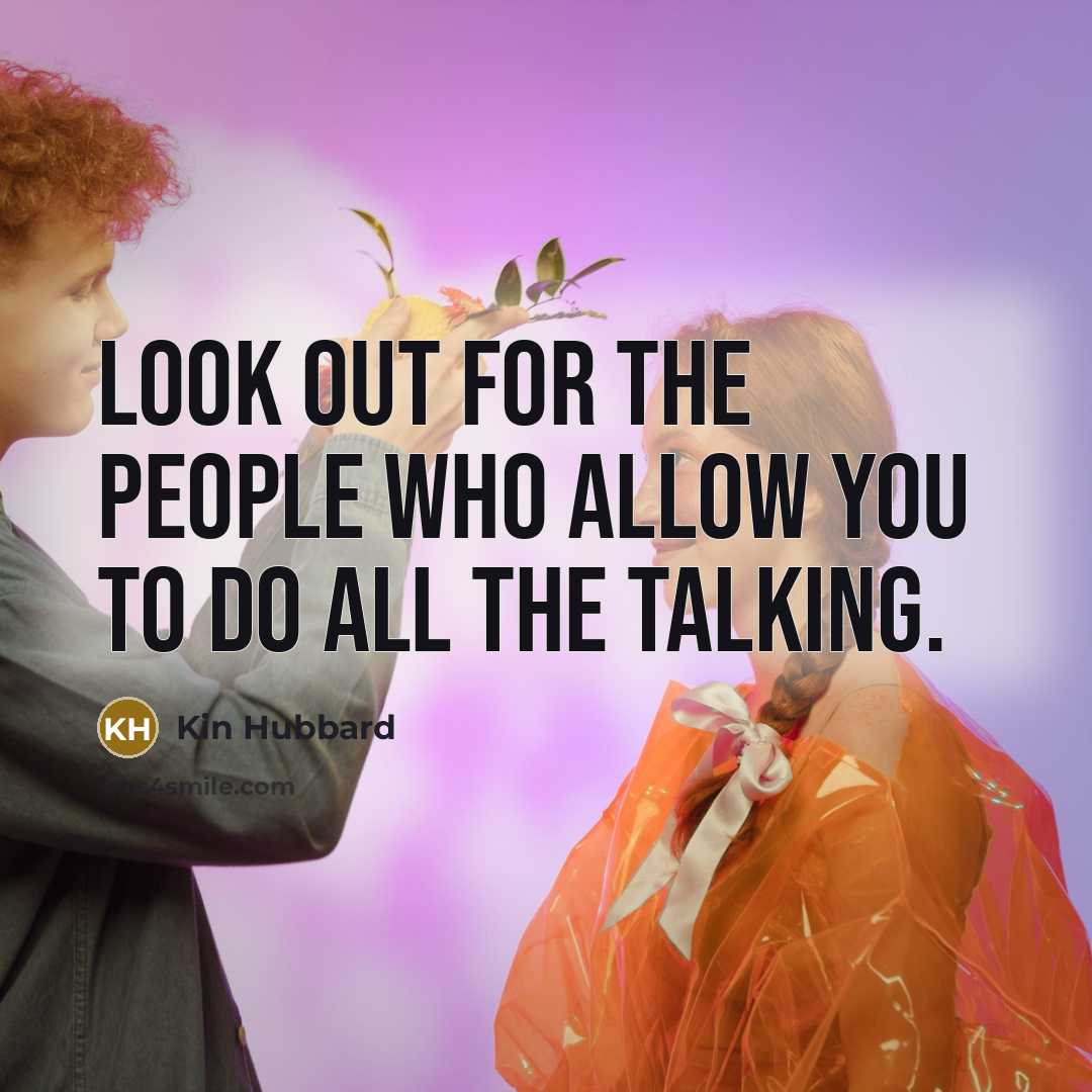 “Look out for the people who allow you to do all the talking.” quote by Kin Hubbard
