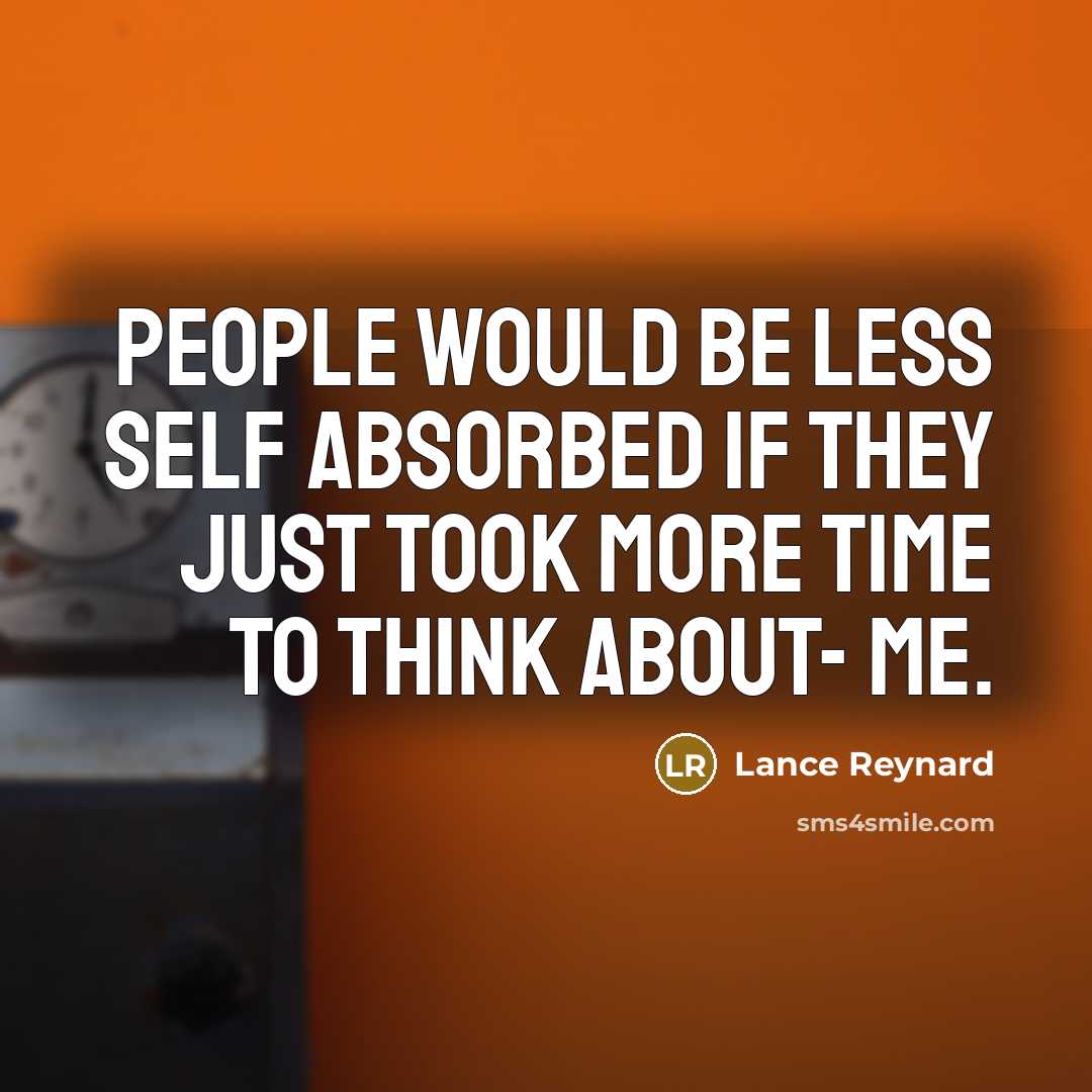 “People would be less self absorbed if they just took more time to think about- me.” quote by Lance Reynard