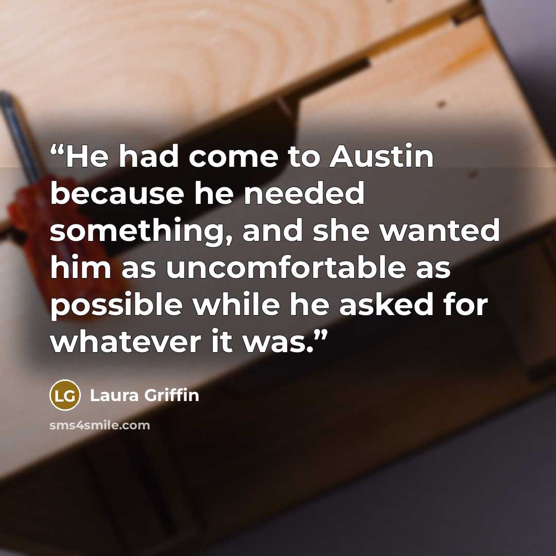 “He had come to Austin because he needed something, and she wanted him as uncomfortable as possible while he asked for whatever it was.” quote by Laura Griffin