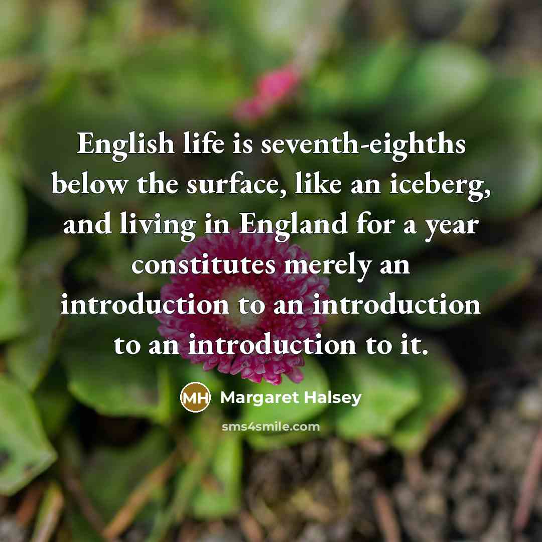 “English life is seventh-eighths below the surface, like an iceberg,…” quote by Margaret Halsey