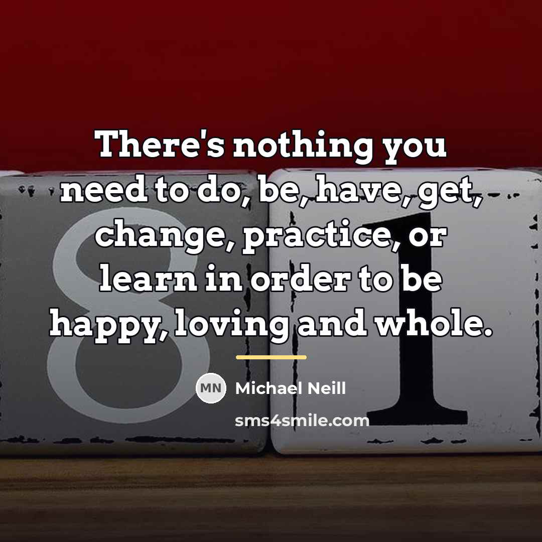 “There's nothing you need to do, be, have, get, change,…” quote by Michael Neill
