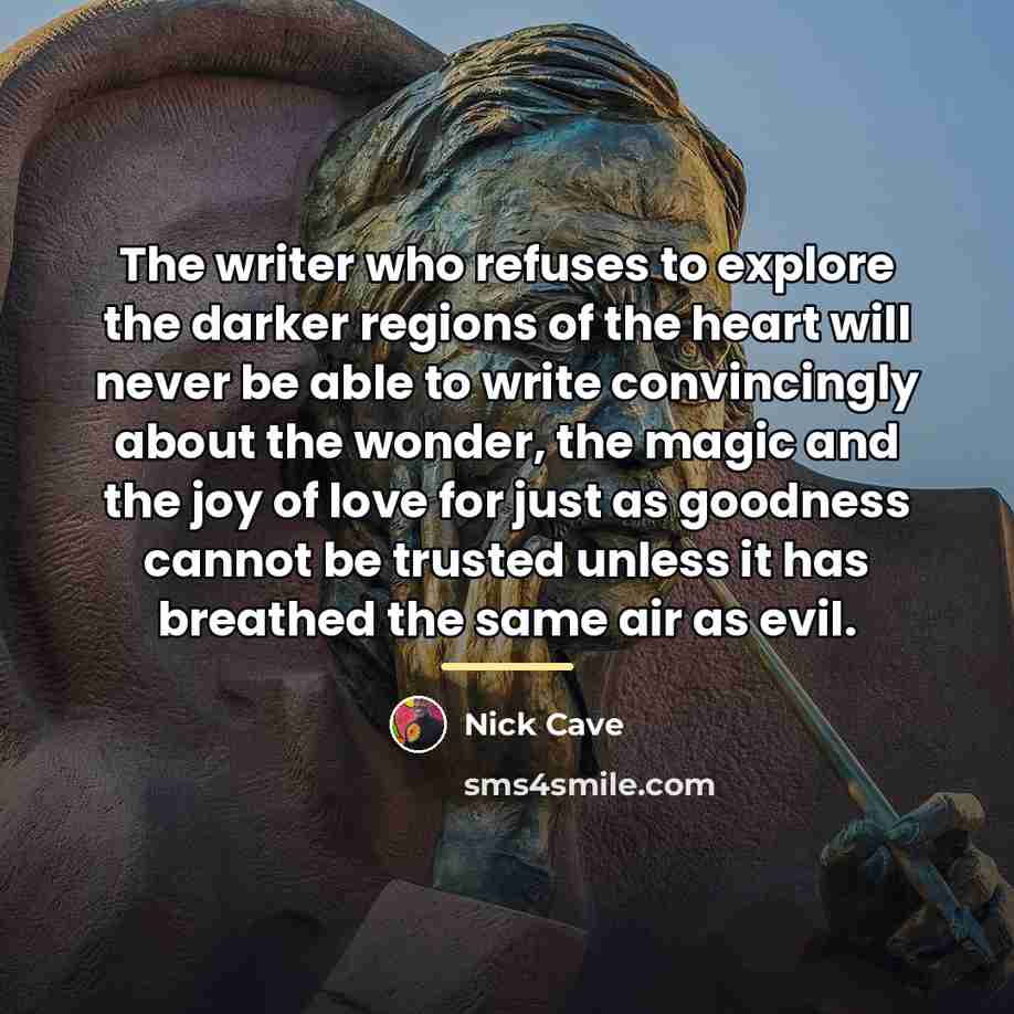 “The writer who refuses to explore the darker regions of…” quote by Nick Cave