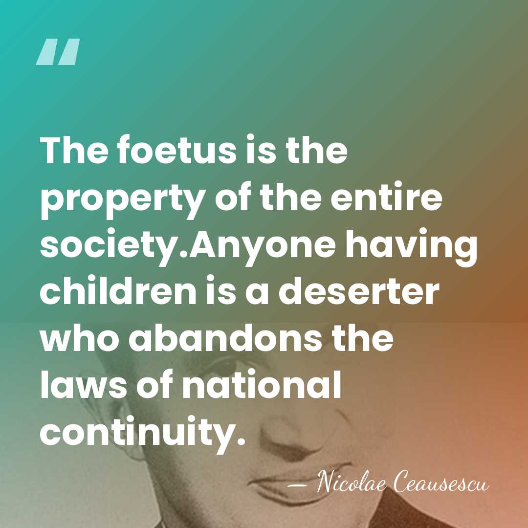 The foetus is the property of the entire society.Anyone having children is&hellip; - Nicolae Ceausescu