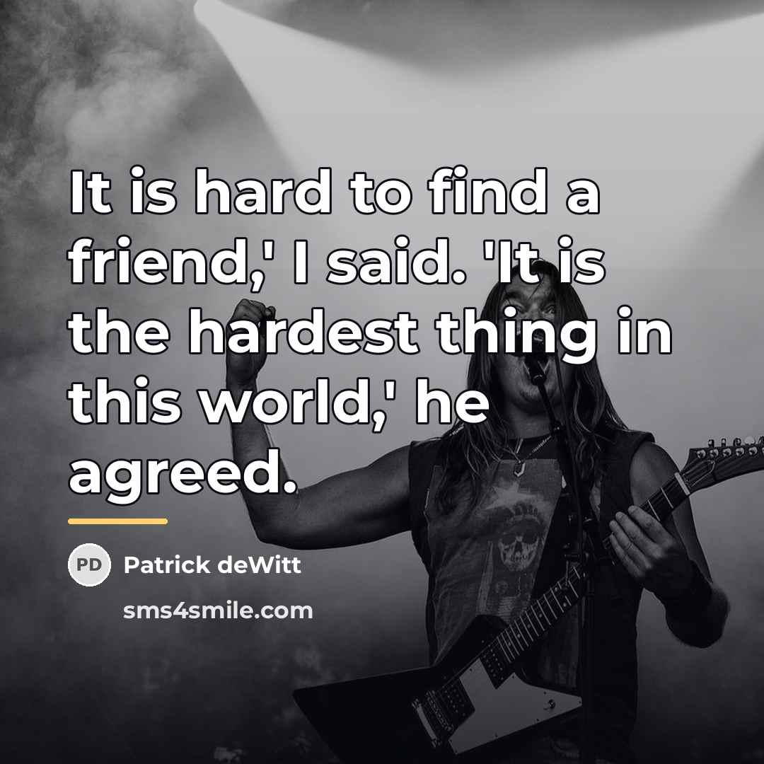 “It is hard to find a friend,' I said. 'It…” quote by Patrick deWitt