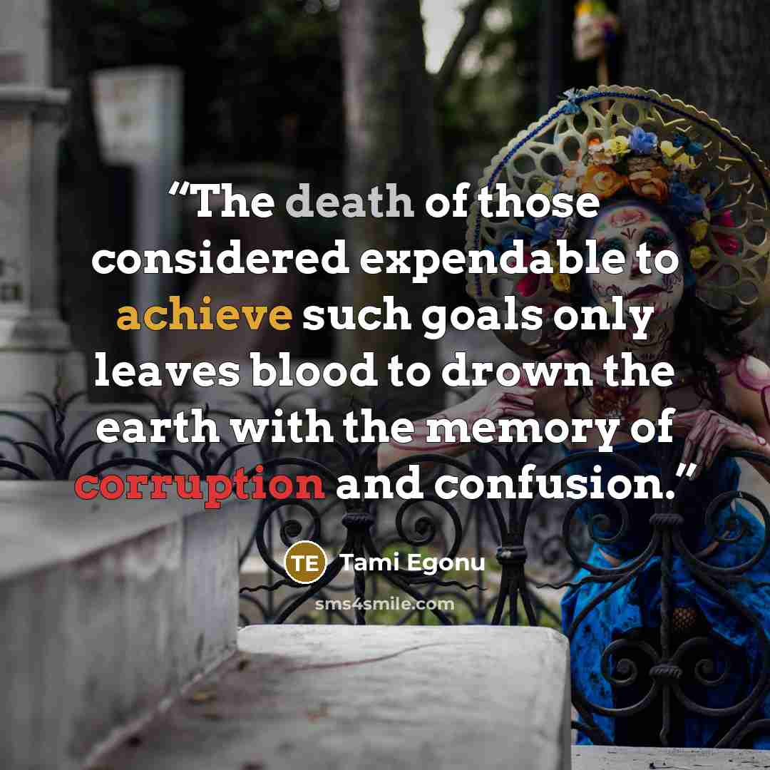 “The death of those considered expendable to achieve such goals only leaves blood to drown the earth with the memory of corruption and confusion.” quote by Tami Egonu