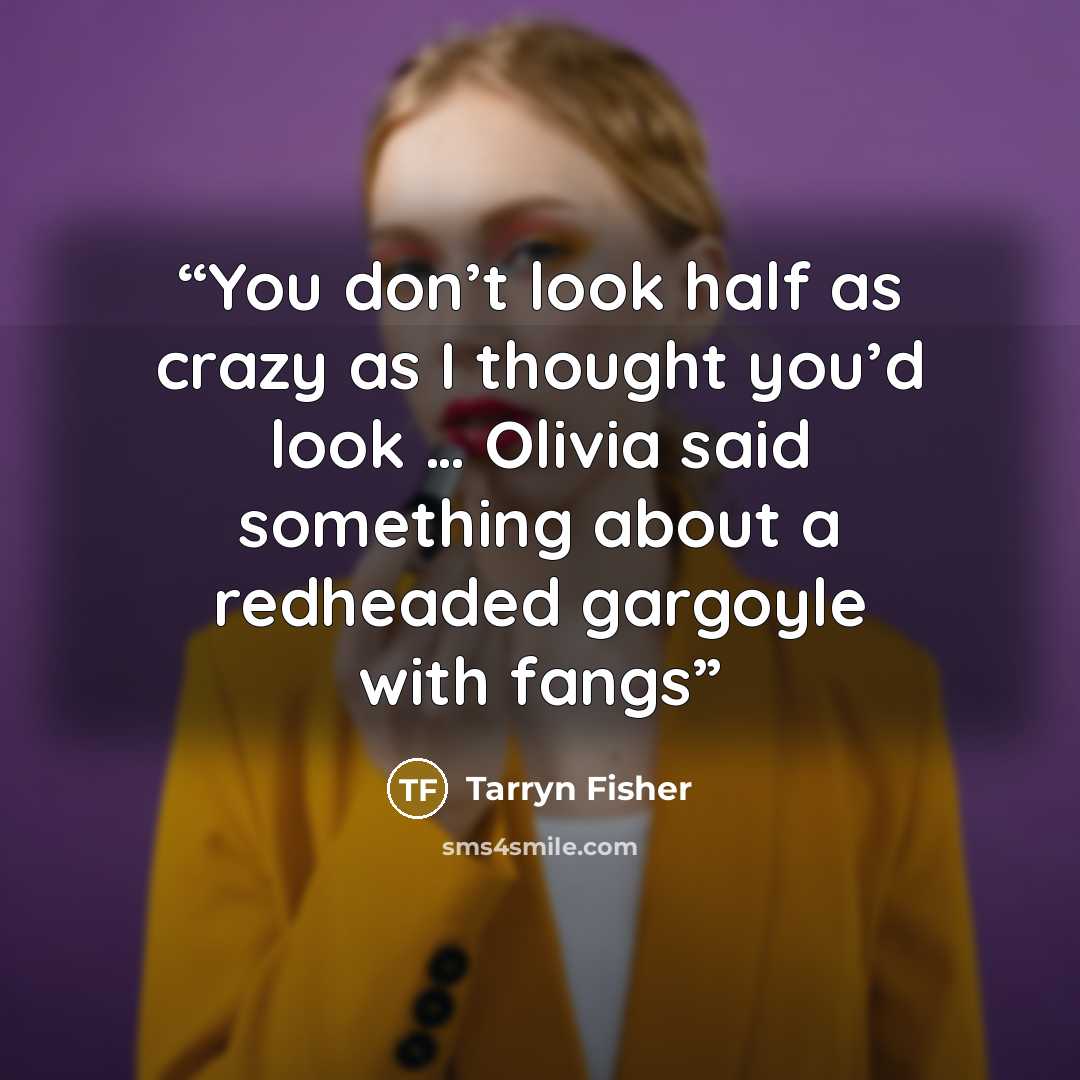 “You don’t look half as crazy as I thought you’d look … Olivia said something about a redheaded gargoyle with fangs” quote by Tarryn Fisher