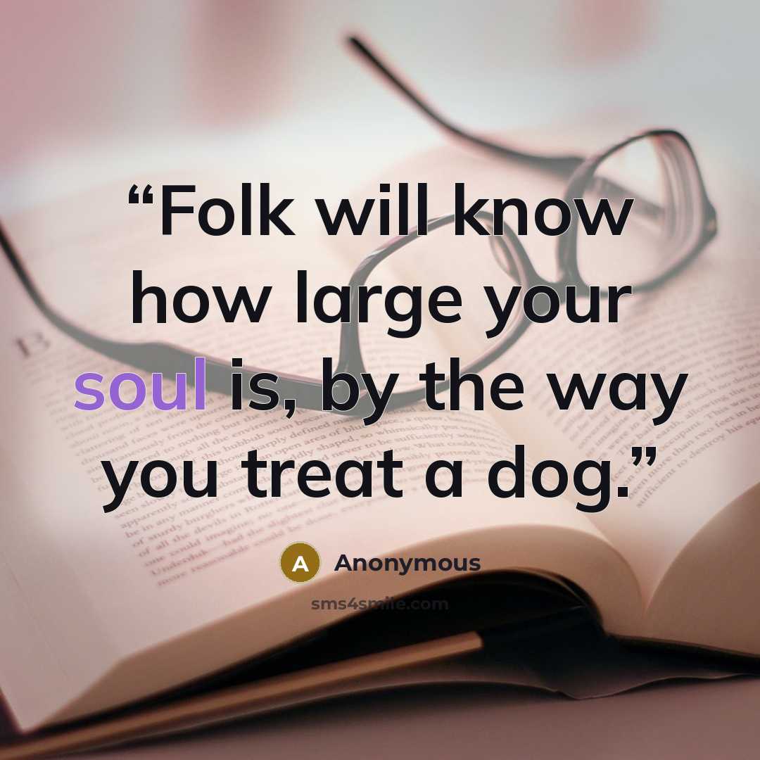 “Folk will know how large your soul is, by the way you treat a dog.” quote by Anonymous
