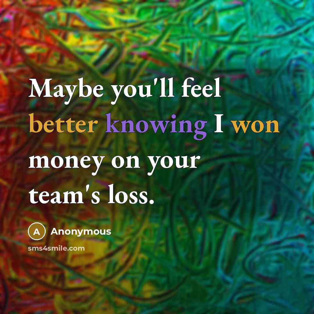 “Maybe you'll feel better knowing I won money on your team's loss.” quote by Anonymous