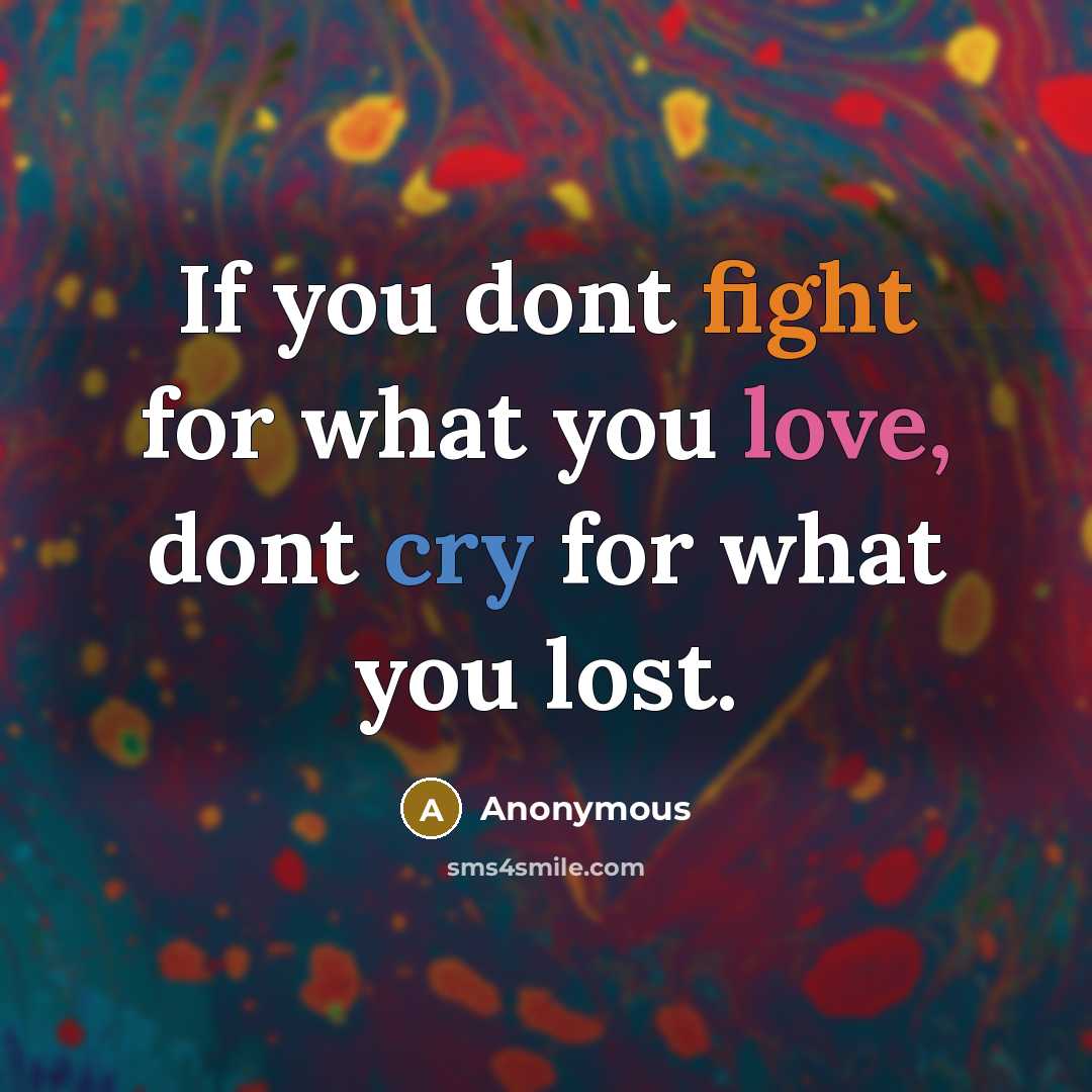 “If you dont fight for what you love, dont cry for what you lost.” quote by Anonymous