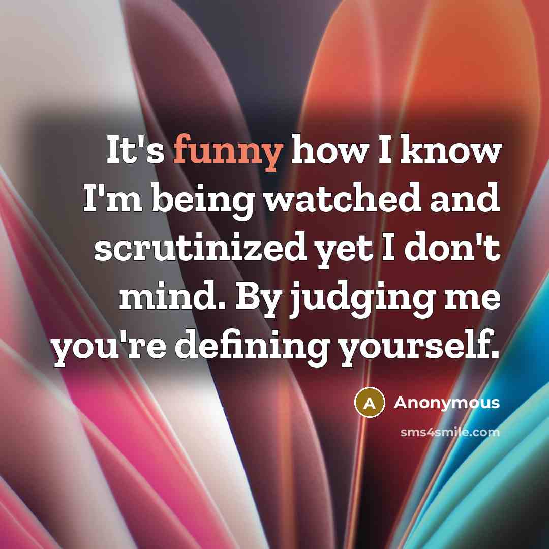 “It's funny how I know I'm being watched and scrutinized yet I don't mind. By judging me you're defining yourself.” quote by Anonymous