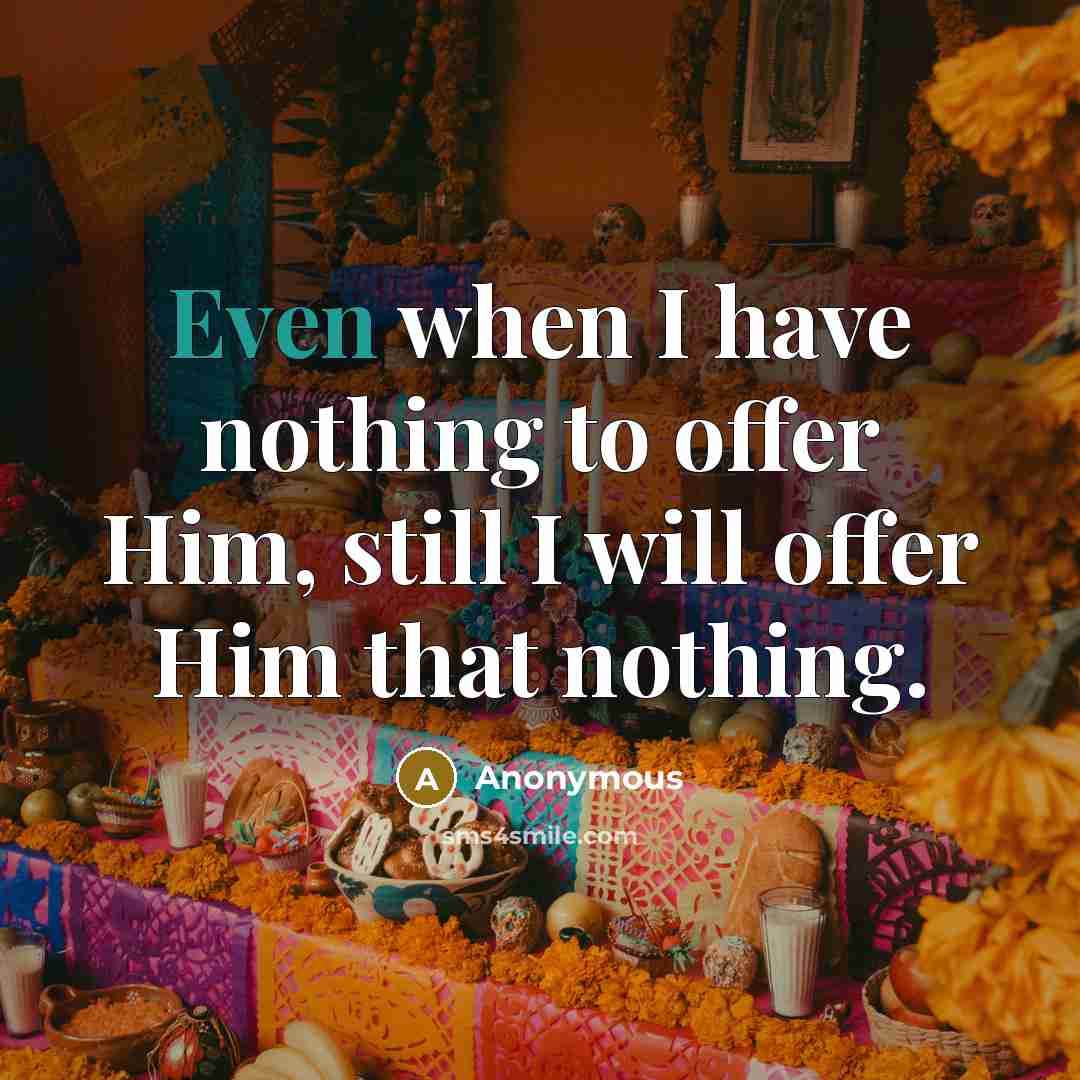 “Even when I have nothing to offer Him, still I will offer Him that nothing.” quote by Anonymous