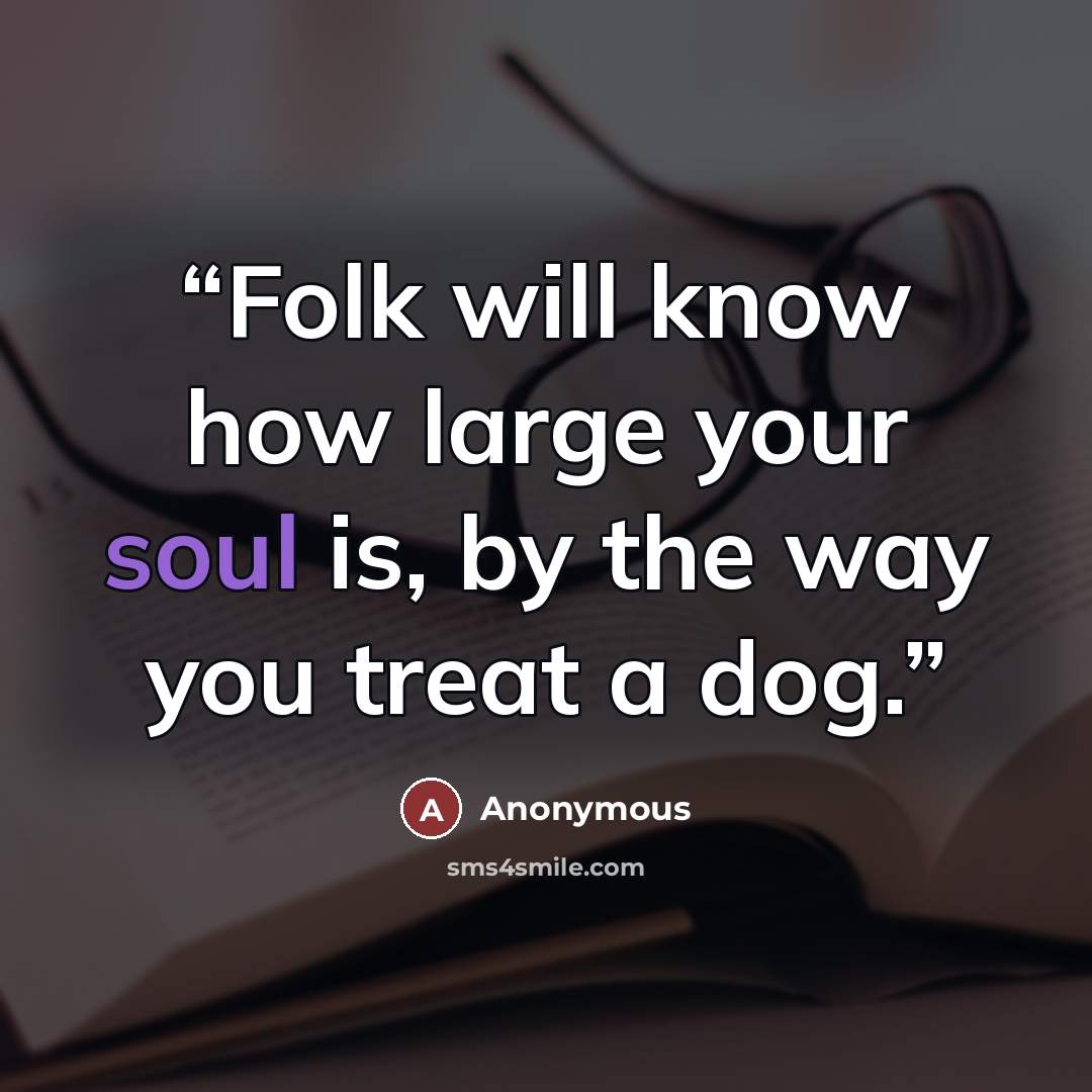 “Folk will know how large your soul is, by the way you treat a dog.” quote by Anonymous