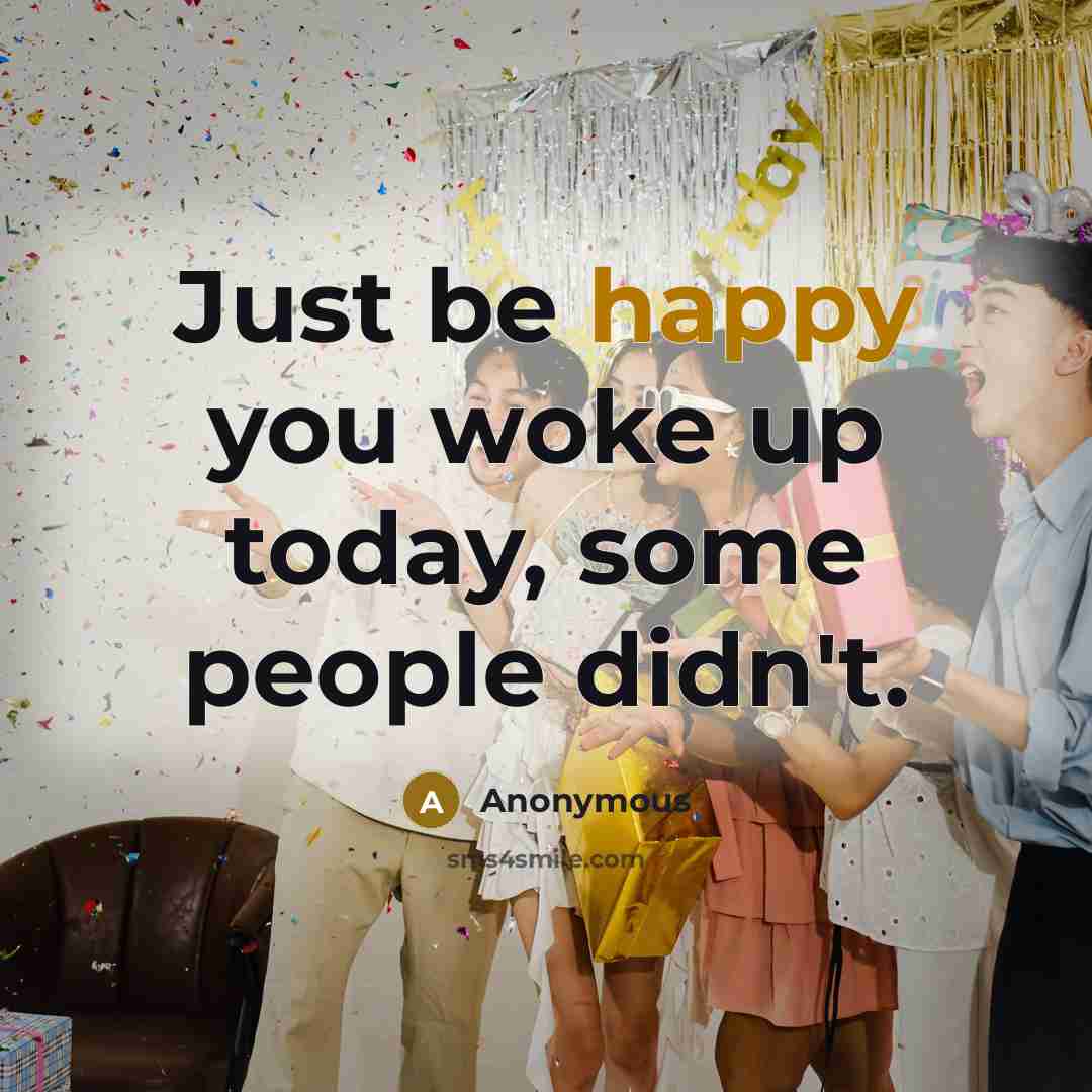 “Just be happy you woke up today, some people didn't.…” quote by Anonymous