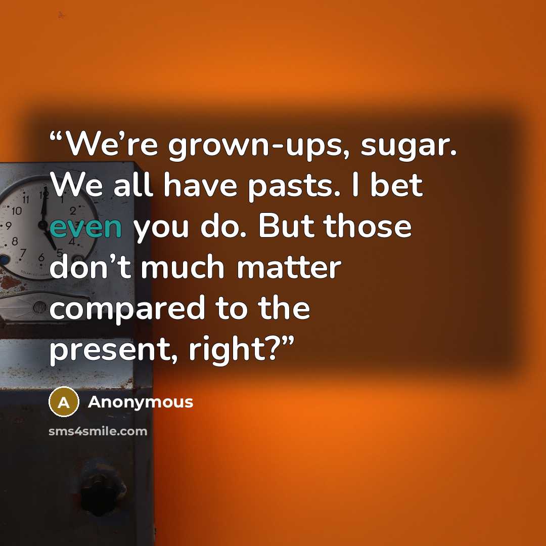 “We’re grown-ups, sugar. We all have pasts. I bet even you do. But those don’t much matter compared to the present, right?” quote by Anonymous