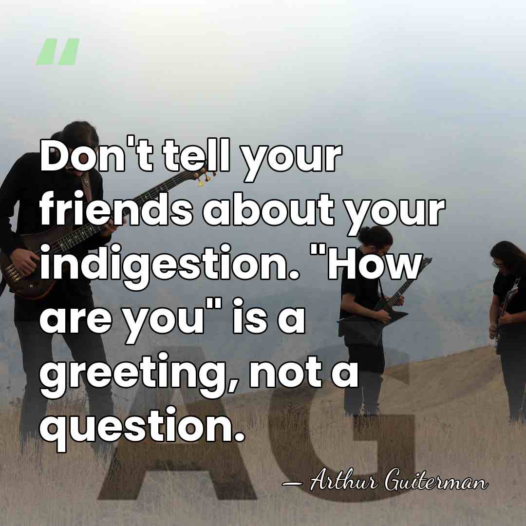 Don't tell your friends about your indigestion. "How are you" is a&hellip; - Arthur Guiterman
