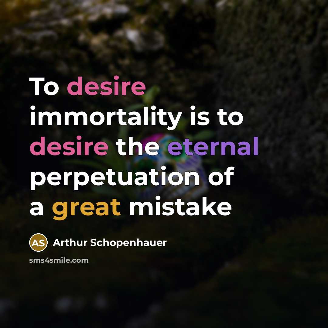 “To desire immortality is to desire the eternal perpetuation of…” quote by Arthur Schopenhauer