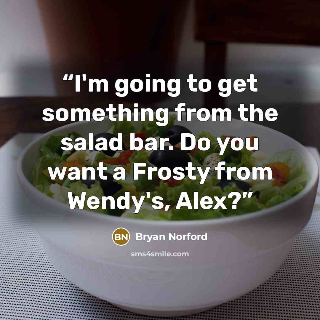 “I'm going to get something from the salad bar. Do you want a Frosty from Wendy's, Alex?” quote by Bryan Norford