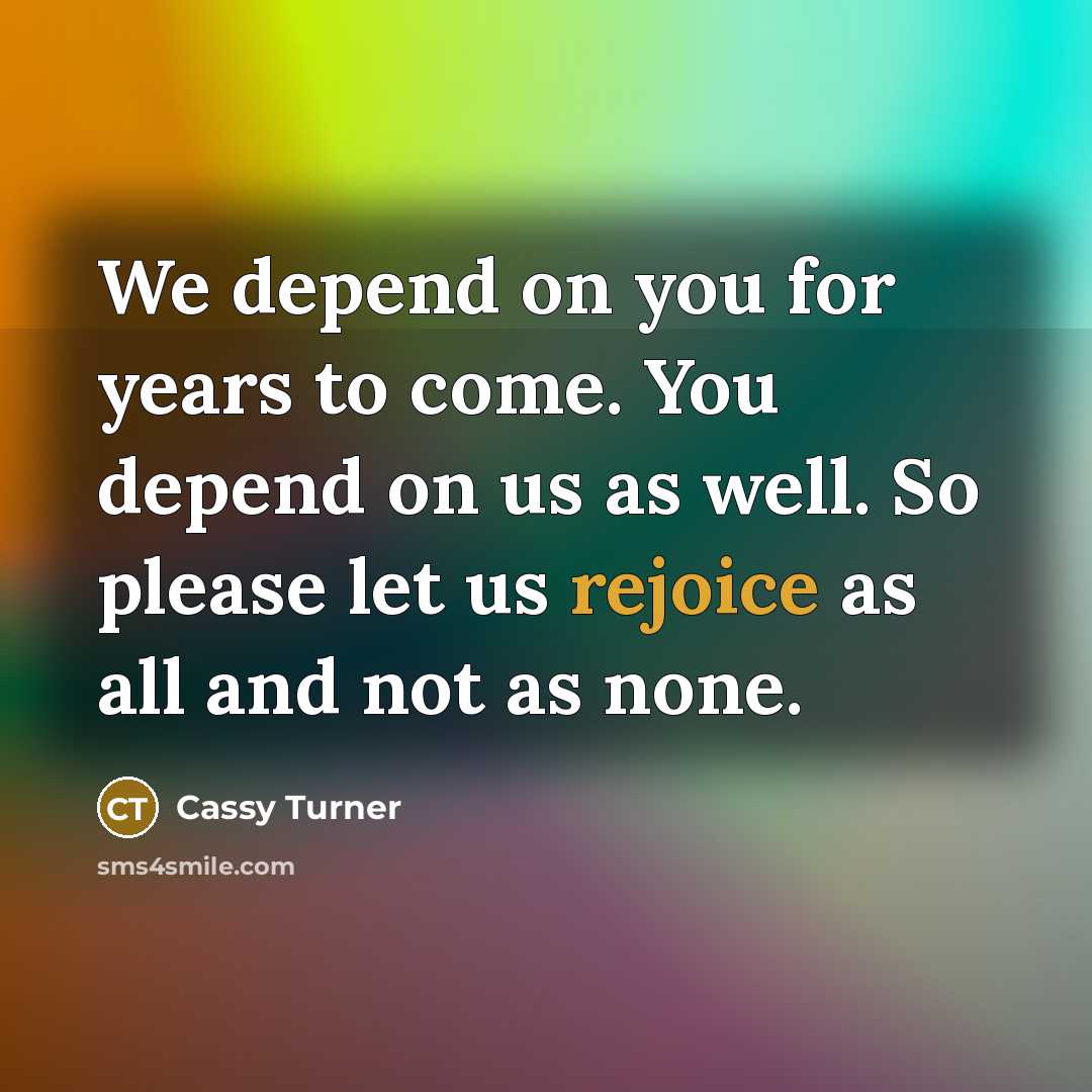 “We depend on you for years to come. You depend on us as well. So please let us rejoice as all and not as none.” quote by Cassy Turner