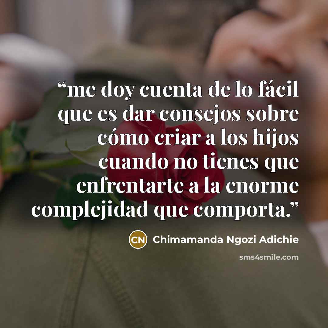 “me doy cuenta de lo fácil que es dar consejos sobre cómo criar a los hijos cuando no tienes que enfrentarte a la enorme complejidad que comporta.” quote by Chimamanda Ngozi Adichie