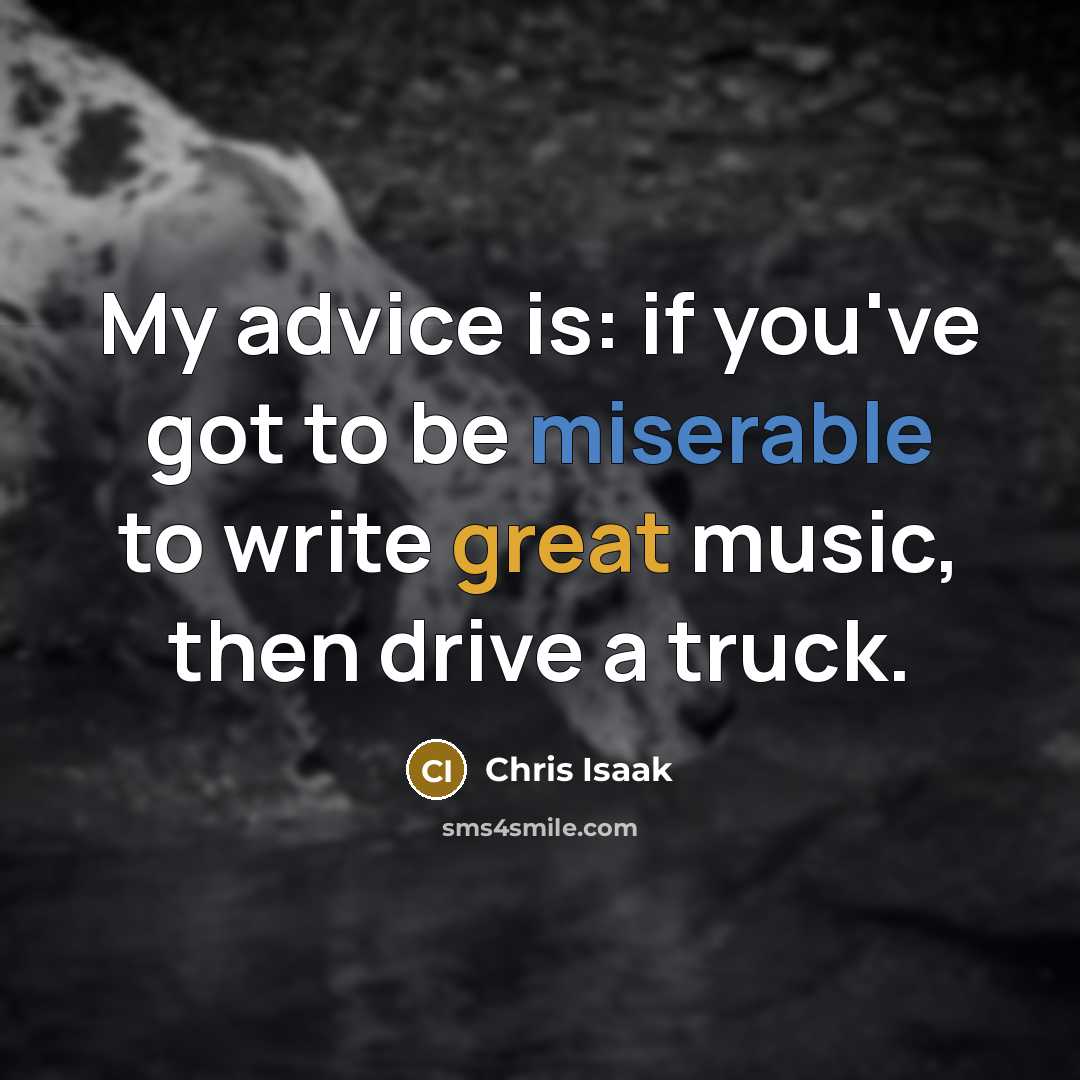 “My advice is: if you've got to be miserable to…” quote by Chris Isaak
