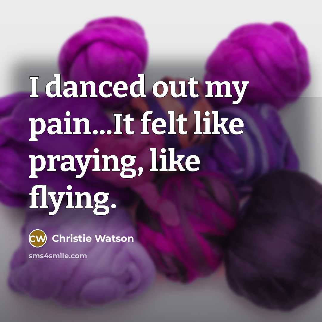“I danced out my pain...It felt like praying, like flying.…” quote by Christie Watson