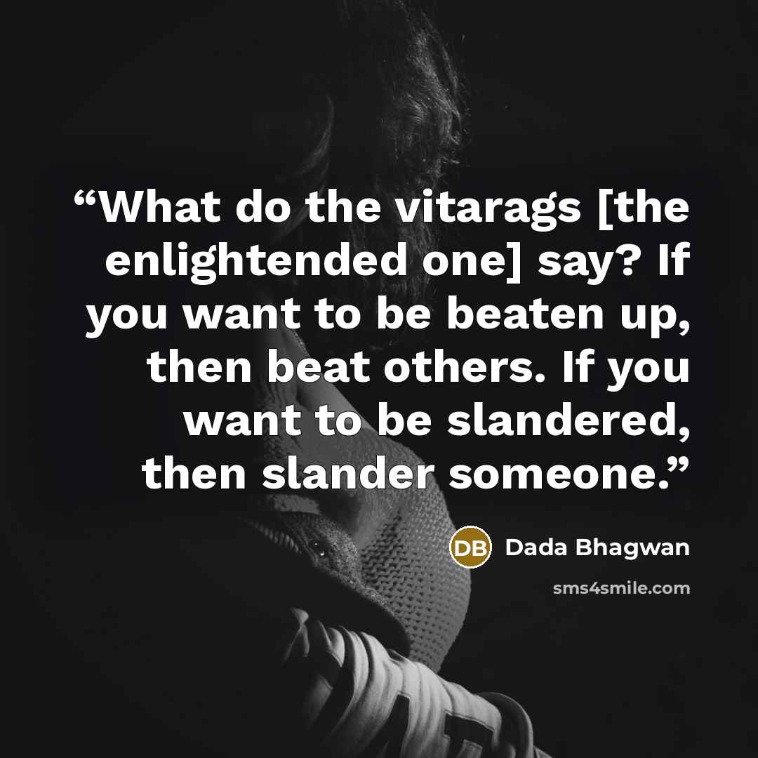 “What do the vitarags [the enlightended one] say? If you want to be beaten up, then beat others. If you want to be slandered, then slander someone.” quote by Dada Bhagwan