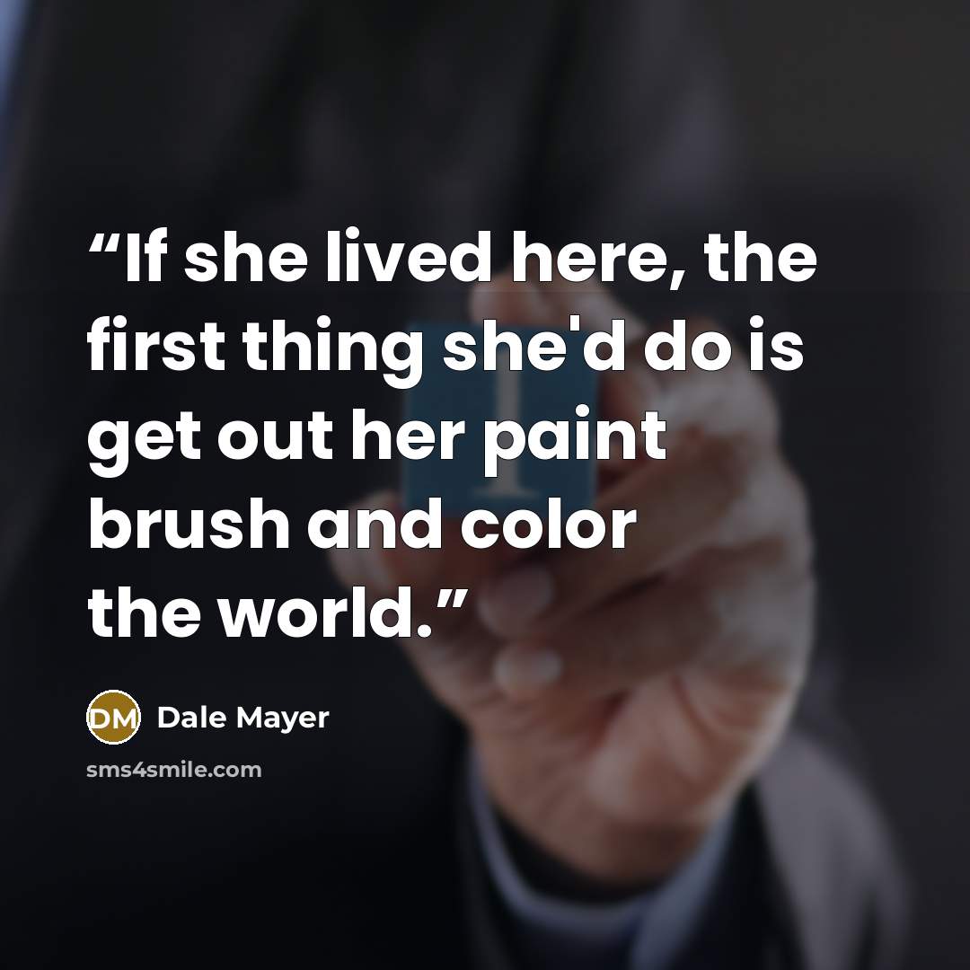 “If she lived here, the first thing she'd do is get out her paint brush and color the world.” quote by Dale Mayer