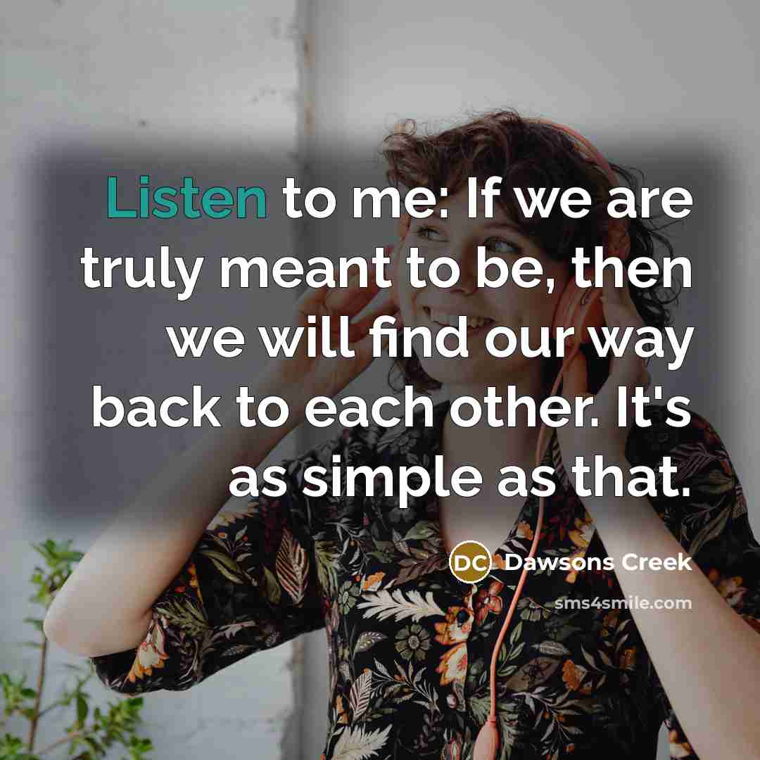 “Listen to me: If we are truly meant to be, then we will find our way back to each other. It's as simple as that.” quote by Dawsons Creek