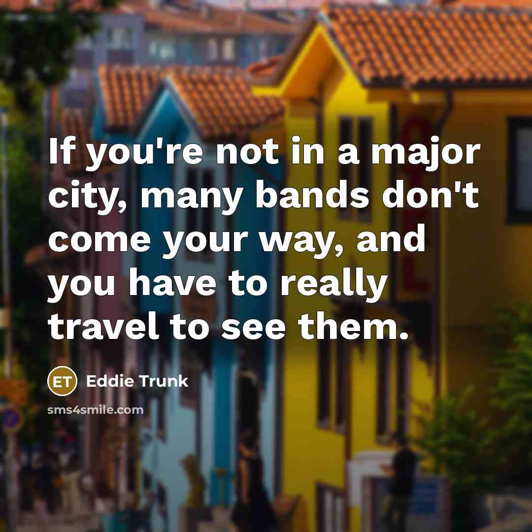 “If you're not in a major city, many bands don't…” quote by Eddie Trunk