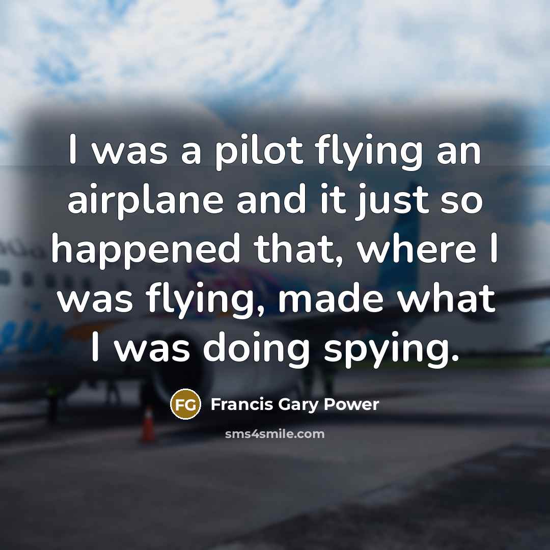 “I was a pilot flying an airplane and it just so happened that, where I was flying, made what I was doing spying.” quote by Francis Gary Power