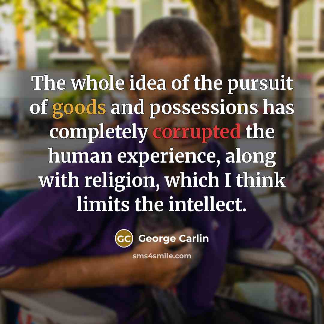 “The whole idea of the pursuit of goods and possessions has completely corrupted the human experience, along with religion, which I think limits the intellect.” quote by George Carlin
