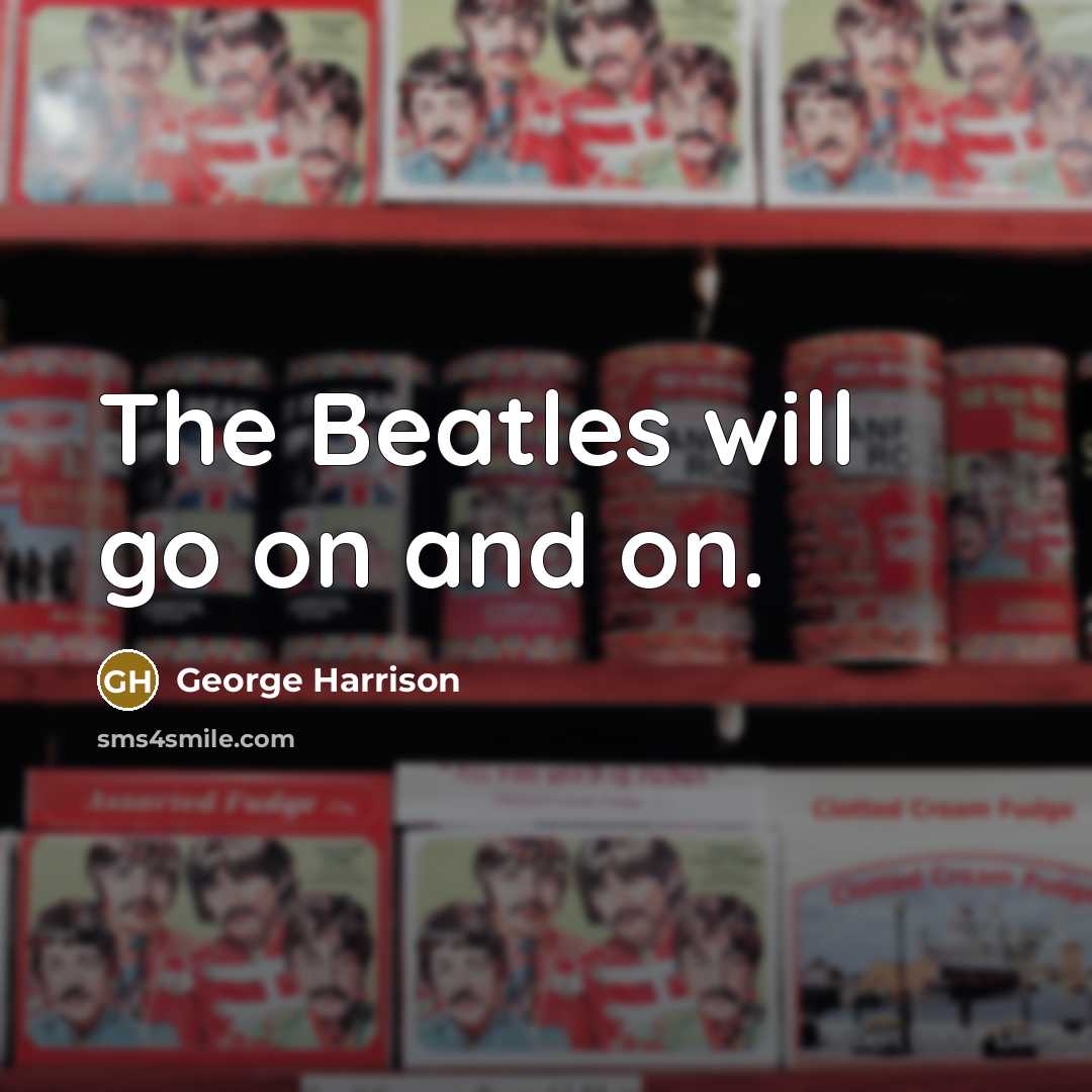 “The Beatles will go on and on.” quote by George Harrison