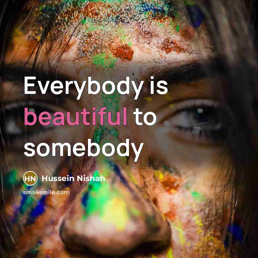 “Everybody is beautiful to somebody…” quote by Hussein Nishah