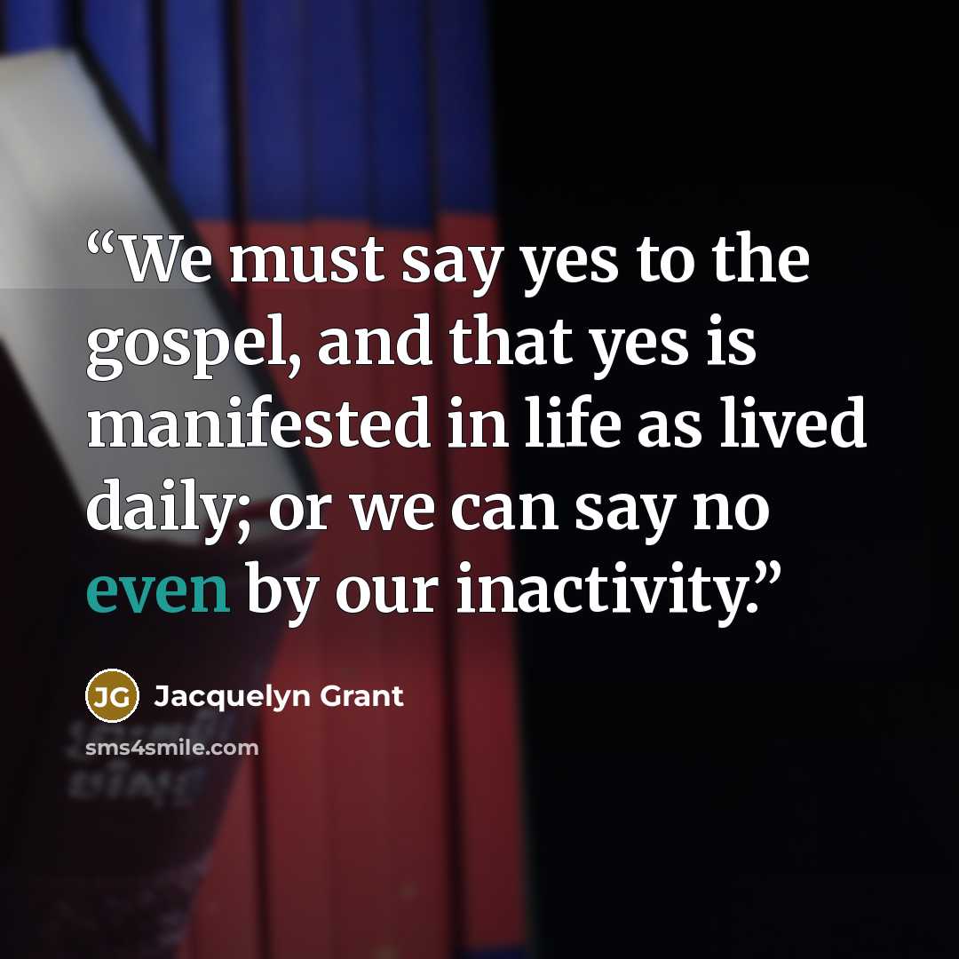 “We must say yes to the gospel, and that yes is manifested in life as lived daily; or we can say no even by our inactivity.” quote by Jacquelyn Grant
