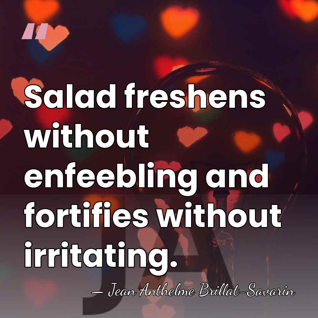Salad freshens without enfeebling and fortifies without irritating. - Jean Anthelme Brillat-Savarin