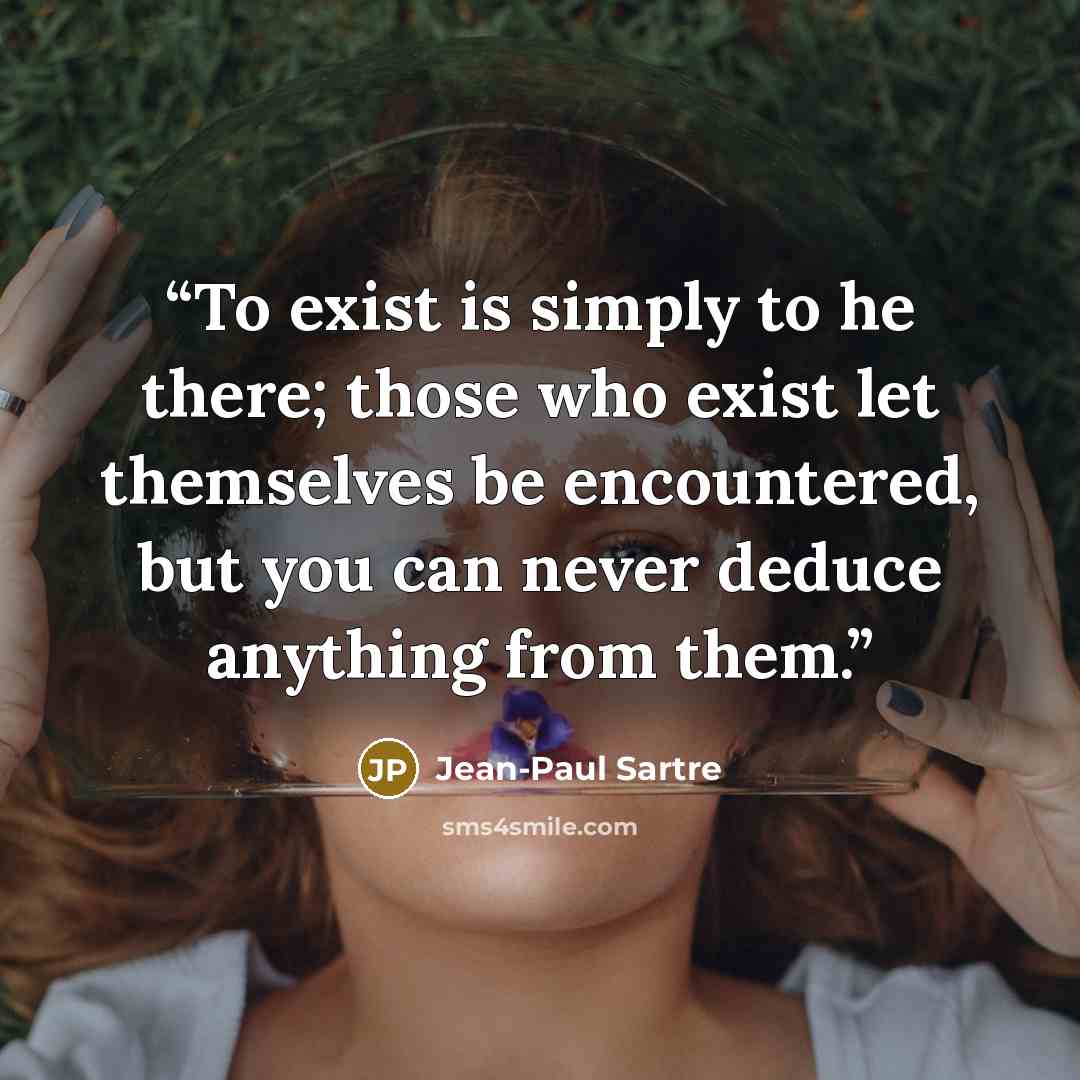 “To exist is simply to he there; those who exist let themselves be encountered, but you can never deduce anything from them.” quote by Jean-Paul Sartre